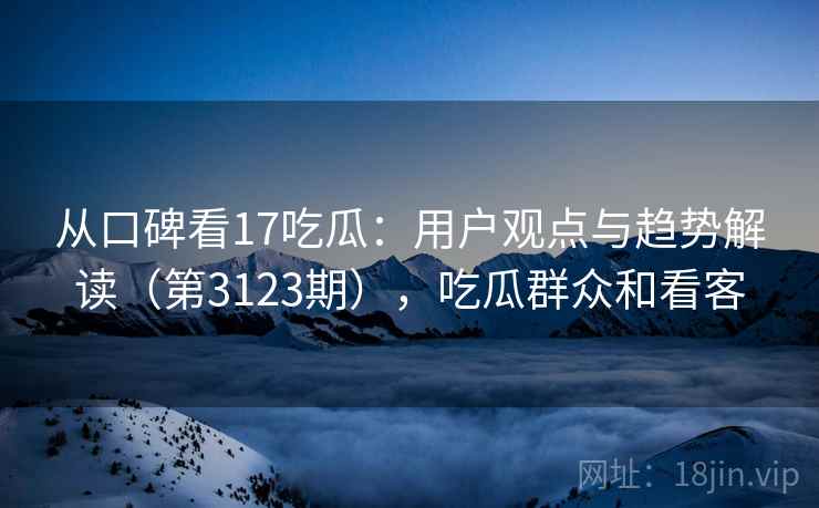 从口碑看17吃瓜：用户观点与趋势解读（第3123期），吃瓜群众和看客