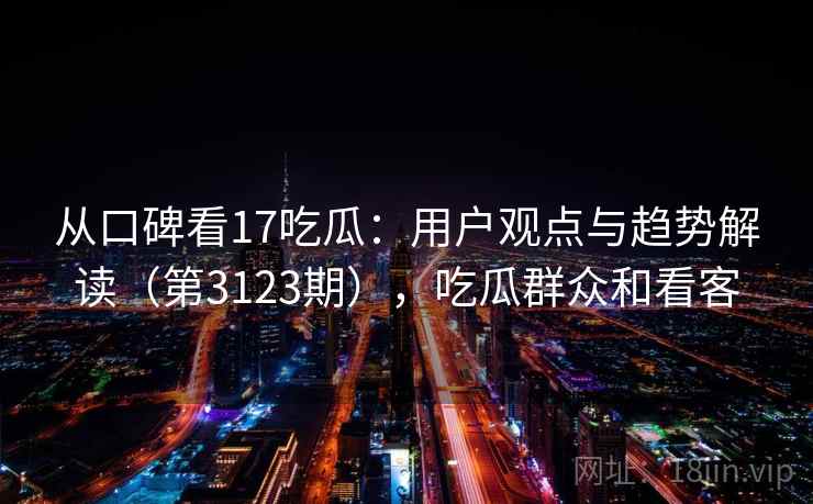 从口碑看17吃瓜：用户观点与趋势解读（第3123期），吃瓜群众和看客