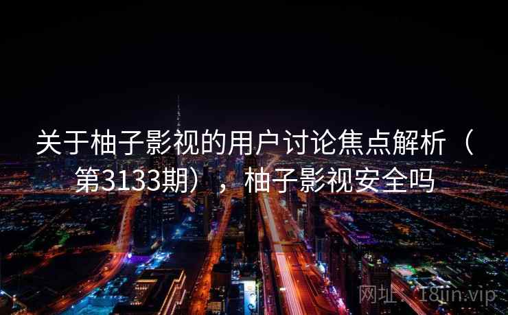 关于柚子影视的用户讨论焦点解析（第3133期），柚子影视安全吗
