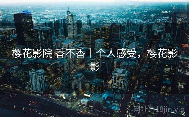 樱花影院 香不香｜个人感受，樱花影影