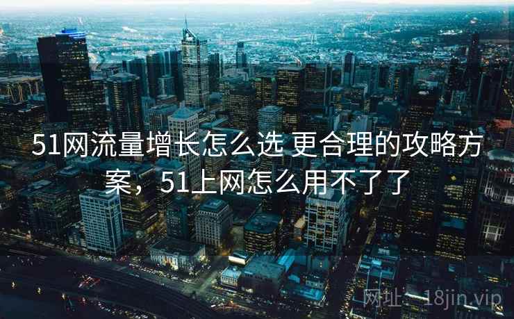 51网流量增长怎么选 更合理的攻略方案，51上网怎么用不了了
