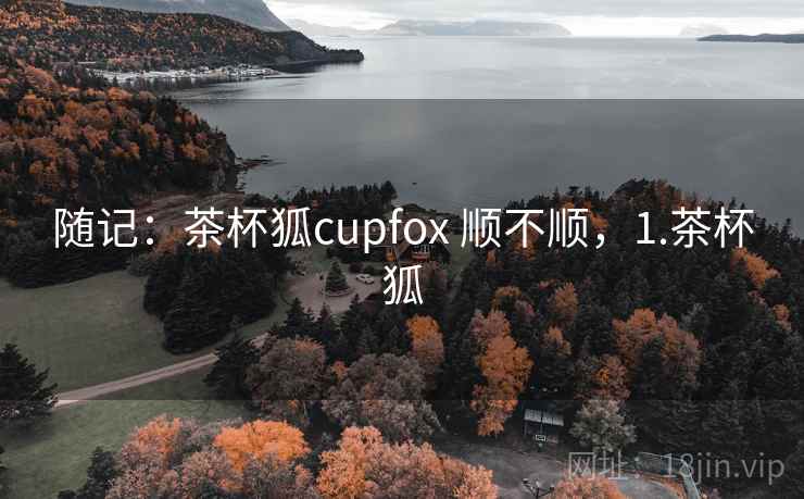随记：茶杯狐cupfox 顺不顺，1.茶杯狐