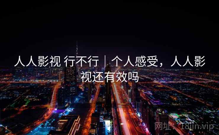 人人影视 行不行｜个人感受，人人影视还有效吗