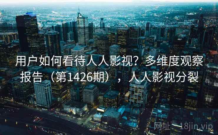 用户如何看待人人影视？多维度观察报告（第1426期），人人影视分裂