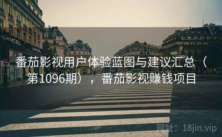 番茄影视用户体验蓝图与建议汇总（第1096期），番茄影视赚钱项目