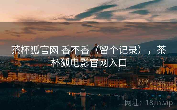 茶杯狐官网 香不香（留个记录），茶杯狐电影官网入口