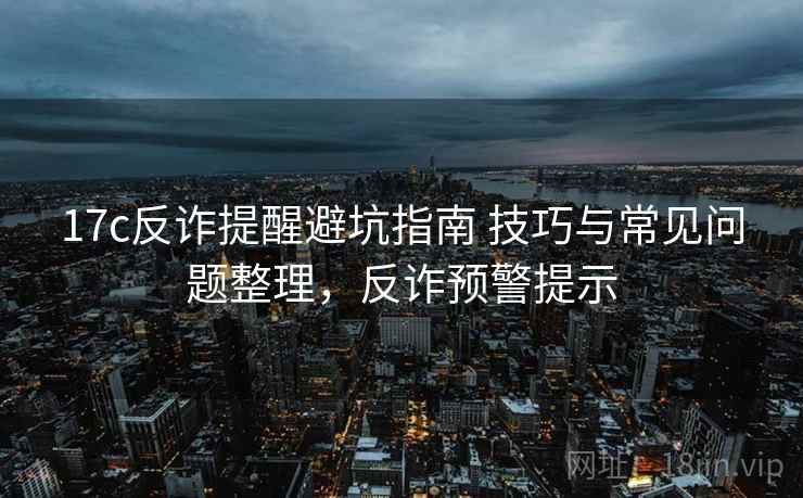17c反诈提醒避坑指南 技巧与常见问题整理，反诈预警提示