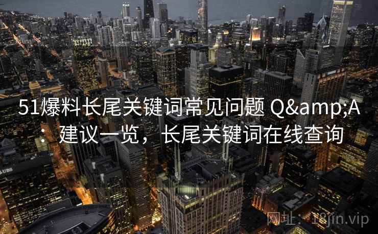 51爆料长尾关键词常见问题 Q&A：建议一览，长尾关键词在线查询