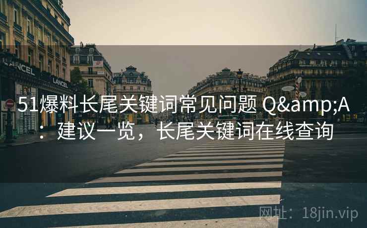 51爆料长尾关键词常见问题 Q&A：建议一览，长尾关键词在线查询