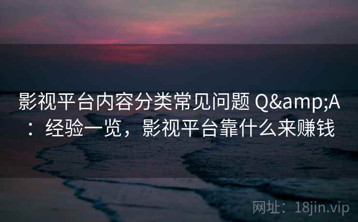 影视平台内容分类常见问题 Q&A：经验一览，影视平台靠什么来赚钱