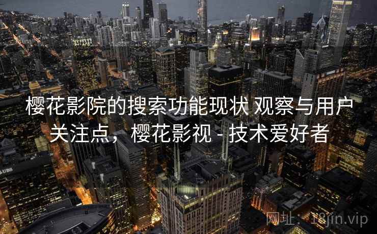 樱花影院的搜索功能现状 观察与用户关注点，樱花影视 - 技术爱好者
