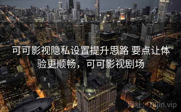 可可影视隐私设置提升思路 要点让体验更顺畅，可可影视剧场