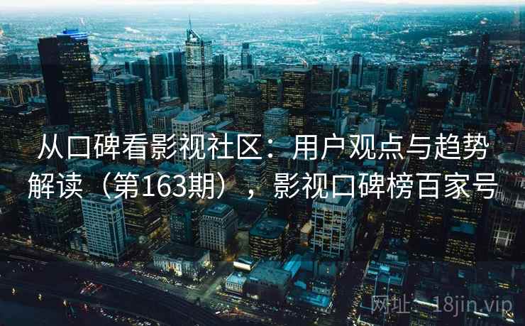 从口碑看影视社区:用户观点与趋势解读(第163期),影视口碑榜百家号 从口碑看影视社区:用户观点与趋势解读(第163期),影视口碑榜百家号