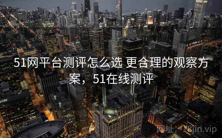 51网平台测评怎么选 更合理的观察方案,51在线测评 51网平台测评怎么选 更合理的观察方案,51在线测评