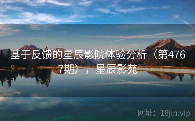 基于反馈的星辰影院体验分析(第4767期),星辰影苑 基于反馈的星辰影院体验分析(第4767期),星辰影苑