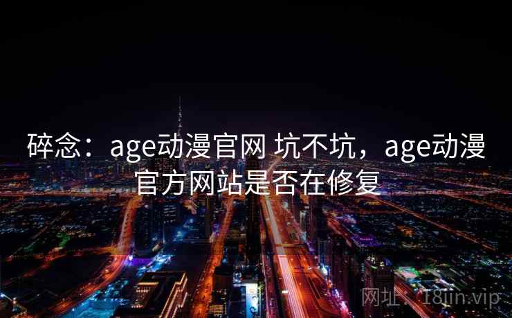 碎念：age动漫官网 坑不坑，age动漫官方网站是否在修复
