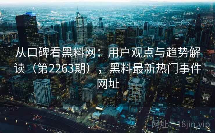 从口碑看黑料网：用户观点与趋势解读（第2263期），黑料最新热门事件网址