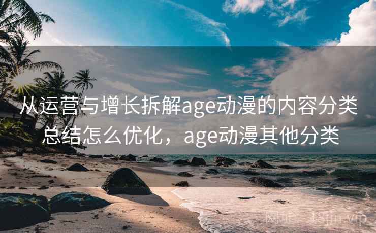 从运营与增长拆解age动漫的内容分类 总结怎么优化，age动漫其他分类