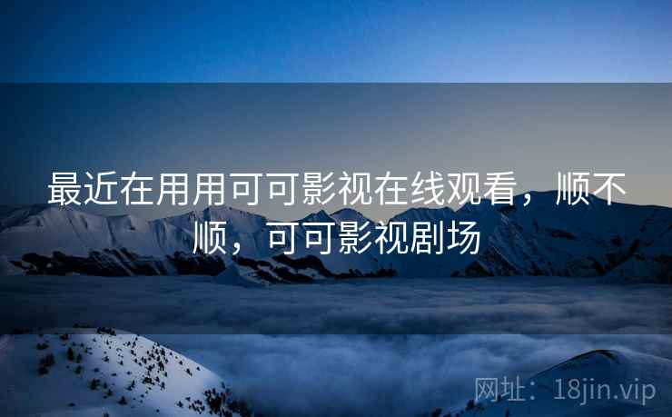 最近在用用可可影视在线观看，顺不顺，可可影视剧场