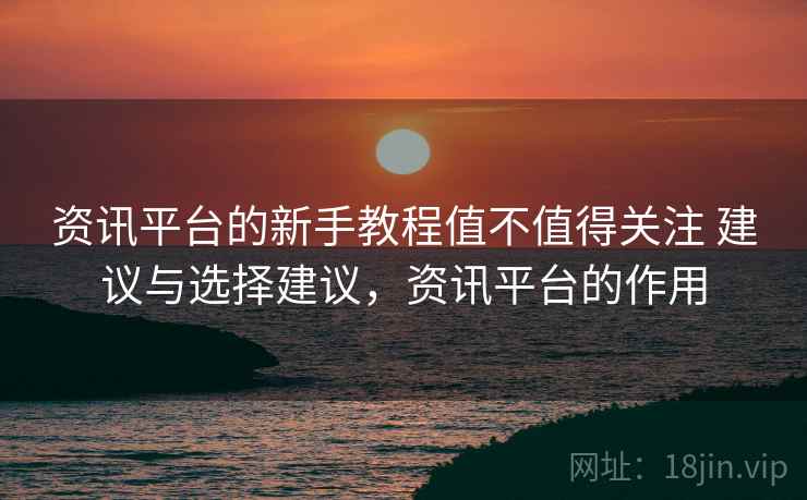 资讯平台的新手教程值不值得关注 建议与选择建议，资讯平台的作用