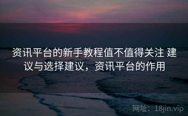 资讯平台的新手教程值不值得关注 建议与选择建议,资讯平台的作用 资讯平台的新手教程值不值得关注 建议与选择建议,资讯平台的作用