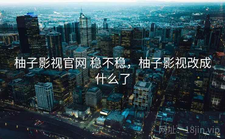 柚子影视官网 稳不稳，柚子影视改成什么了