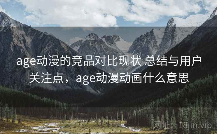 age动漫的竞品对比现状 总结与用户关注点，age动漫动画什么意思