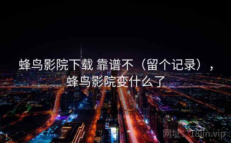 蜂鸟影院下载 靠谱不(留个记录),蜂鸟影院变什么了 蜂鸟影院下载 靠谱不(留个记录),蜂鸟影院变什么了