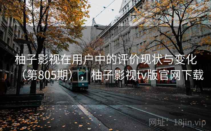 柚子影视在用户中的评价现状与变化(第805期),柚子影视tv版官网下载 柚子影视在用户中的评价现状与变化(第805期),柚子影视tv版官网下载