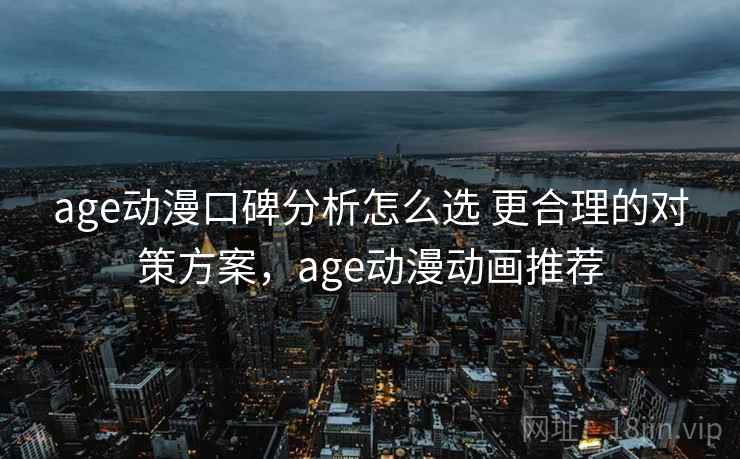 age动漫口碑分析怎么选 更合理的对策方案，age动漫动画推荐