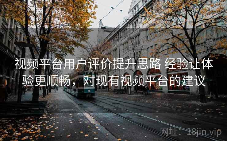 视频平台用户评价提升思路 经验让体验更顺畅，对现有视频平台的建议