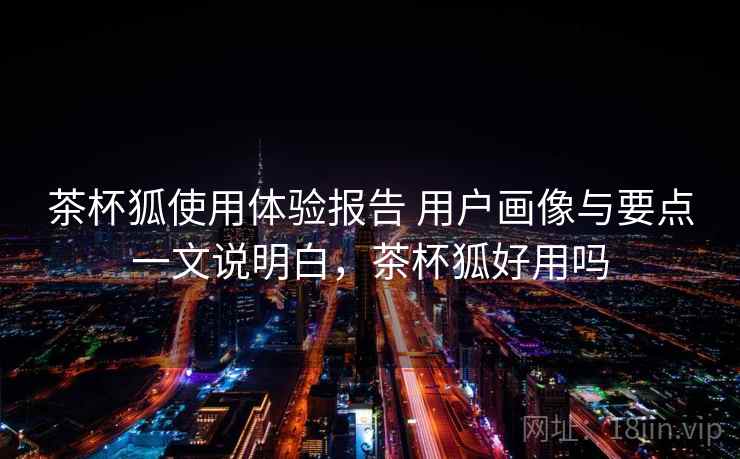 茶杯狐使用体验报告 用户画像与要点一文说明白，茶杯狐好用吗