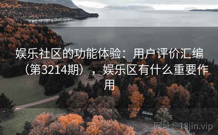 娱乐社区的功能体验：用户评价汇编（第3214期），娱乐区有什么重要作用