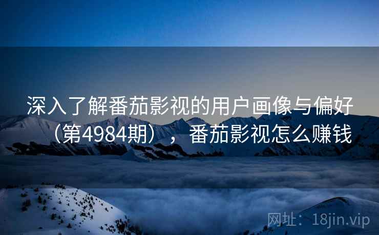 深入了解番茄影视的用户画像与偏好（第4984期），番茄影视怎么赚钱