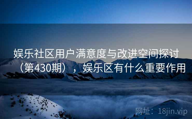 娱乐社区用户满意度与改进空间探讨（第430期），娱乐区有什么重要作用