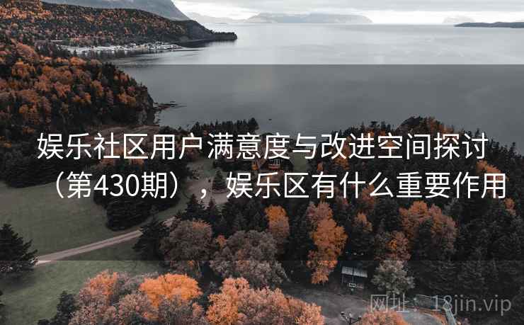 娱乐社区用户满意度与改进空间探讨（第430期），娱乐区有什么重要作用