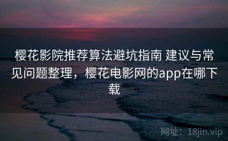 樱花影院推荐算法避坑指南 建议与常见问题整理，樱花电影网的app在哪下载