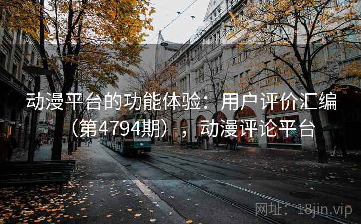 动漫平台的功能体验：用户评价汇编（第4794期），动漫评论平台