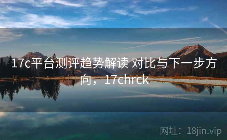 17c平台测评趋势解读 对比与下一步方向，17chrck