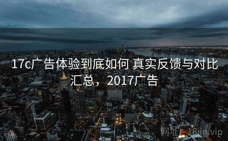 17c广告体验到底如何 真实反馈与对比汇总，2017广告
