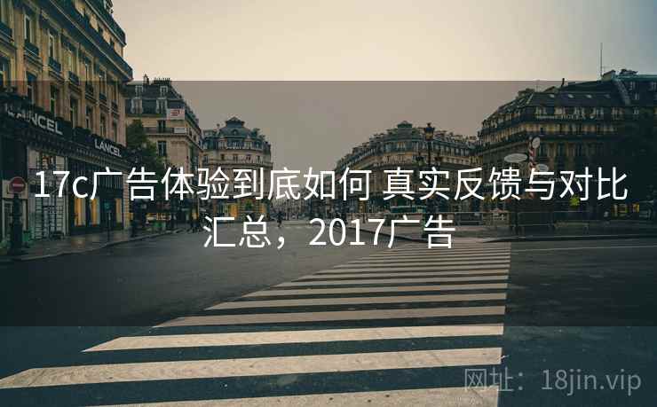 17c广告体验到底如何 真实反馈与对比汇总，2017广告