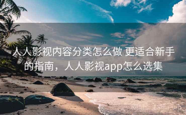 人人影视内容分类怎么做 更适合新手的指南，人人影视app怎么选集