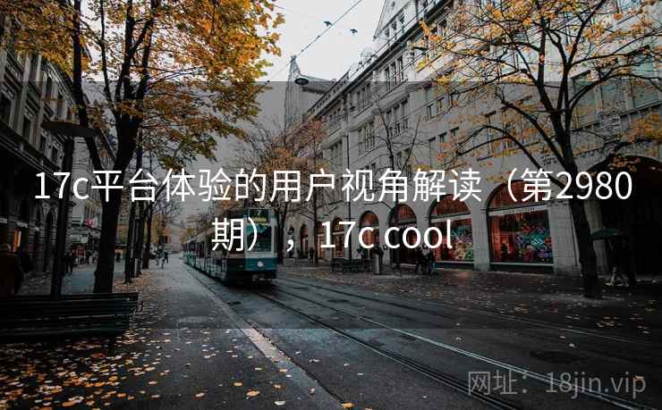 17c平台体验的用户视角解读（第2980期），17c cool