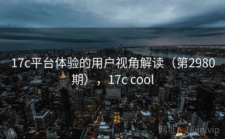 17c平台体验的用户视角解读（第2980期），17c cool