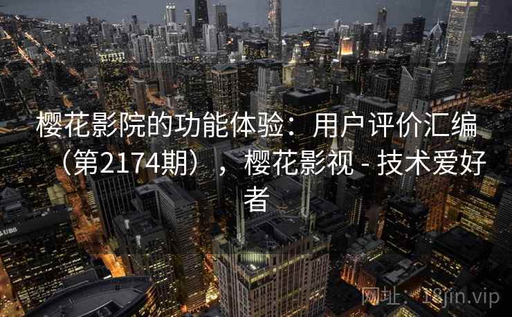 樱花影院的功能体验：用户评价汇编（第2174期），樱花影视 - 技术爱好者