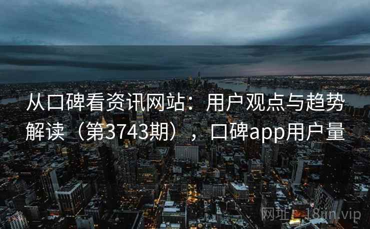 从口碑看资讯网站：用户观点与趋势解读（第3743期），口碑app用户量