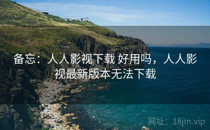 备忘：人人影视下载 好用吗，人人影视最新版本无法下载
