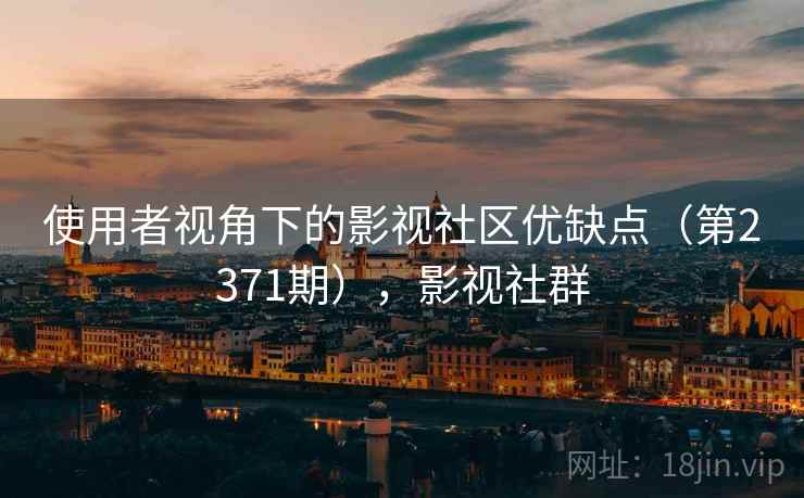 使用者视角下的影视社区优缺点(第2371期),影视社群 使用者视角下的影视社区优缺点(第2371期),影视社群