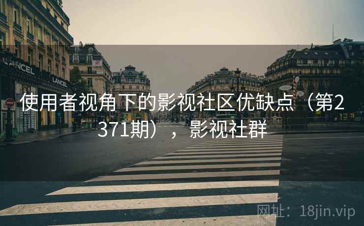 使用者视角下的影视社区优缺点(第2371期),影视社群 使用者视角下的影视社区优缺点(第2371期),影视社群