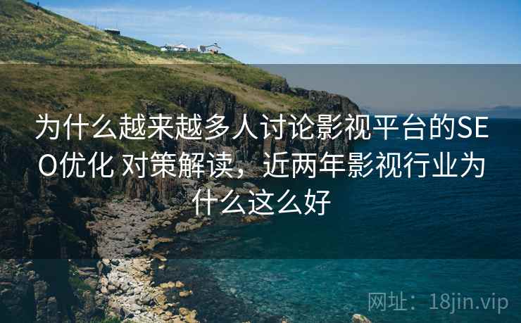 为什么越来越多人讨论影视平台的SEO优化 对策解读,近两年影视行业为什么这么好 为什么越来越多人讨论影视平台的SEO优化 对策解读,近两年影视行业为什么这么好